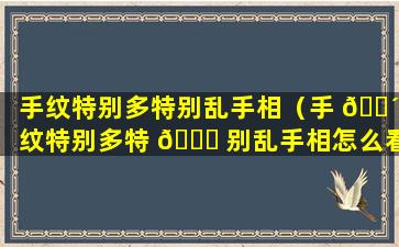 手纹特别多特别乱手相（手 🐴 纹特别多特 🐒 别乱手相怎么看）